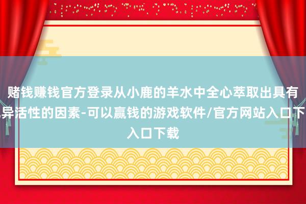 赌钱赚钱官方登录从小鹿的羊水中全心萃取出具有优异活性的因素-可以赢钱的游戏软件/官方网站入口下载