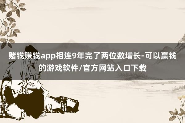 赌钱赚钱app相连9年完了两位数增长-可以赢钱的游戏软件/官方网站入口下载