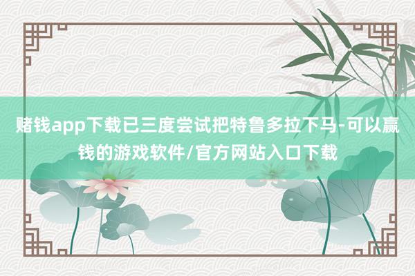 赌钱app下载已三度尝试把特鲁多拉下马-可以赢钱的游戏软件/官方网站入口下载