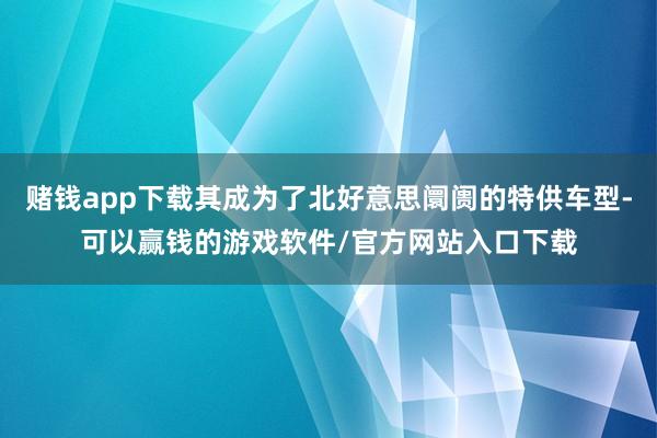 赌钱app下载其成为了北好意思阛阓的特供车型-可以赢钱的游戏软件/官方网站入口下载