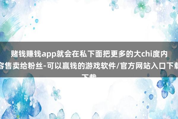 赌钱赚钱app就会在私下面把更多的大chi度内容售卖给粉丝-可以赢钱的游戏软件/官方网站入口下载