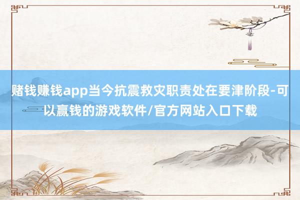 赌钱赚钱app当今抗震救灾职责处在要津阶段-可以赢钱的游戏软件/官方网站入口下载