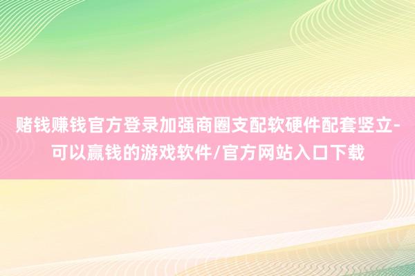 赌钱赚钱官方登录加强商圈支配软硬件配套竖立-可以赢钱的游戏软件/官方网站入口下载