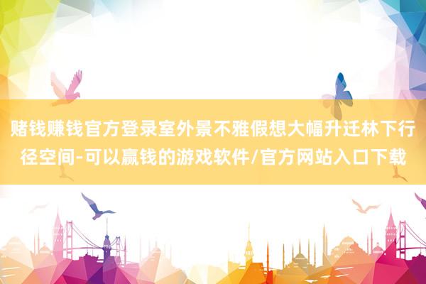 赌钱赚钱官方登录室外景不雅假想大幅升迁林下行径空间-可以赢钱的游戏软件/官方网站入口下载