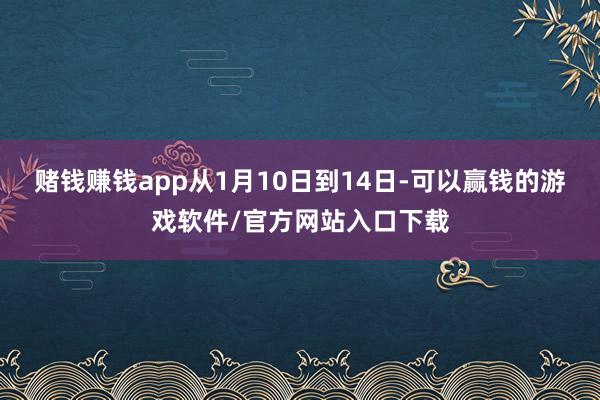 赌钱赚钱app从1月10日到14日-可以赢钱的游戏软件/官方网站入口下载