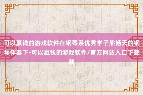 可以赢钱的游戏软件在钢琴系优秀学子熊畅天的钢琴伴奏下-可以赢钱的游戏软件/官方网站入口下载