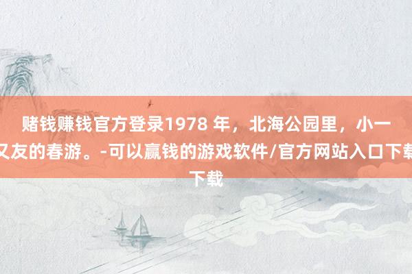 赌钱赚钱官方登录1978 年,北海公园里,小一又友的春游。-可以赢钱的游戏软件/官方网站入口下载