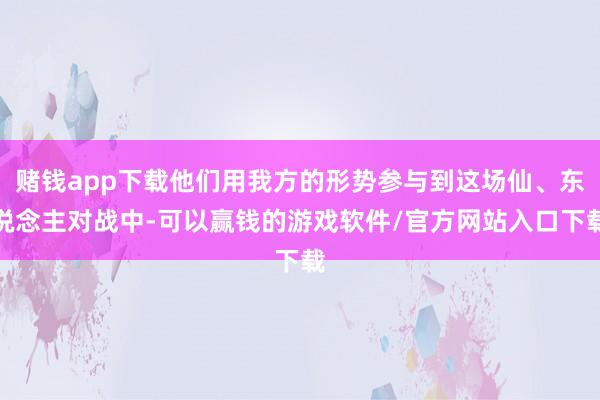 赌钱app下载他们用我方的形势参与到这场仙、东说念主对战中-可以赢钱的游戏软件/官方网站入口下载