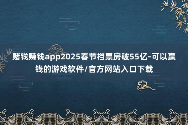 赌钱赚钱app2025春节档票房破55亿-可以赢钱的游戏软件/官方网站入口下载