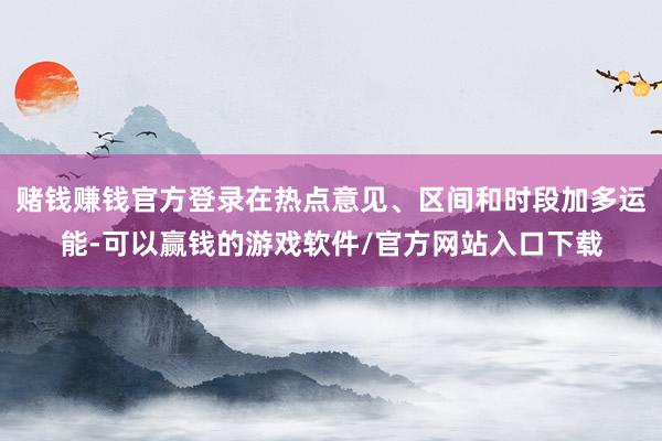 赌钱赚钱官方登录在热点意见、区间和时段加多运能-可以赢钱的游戏软件/官方网站入口下载