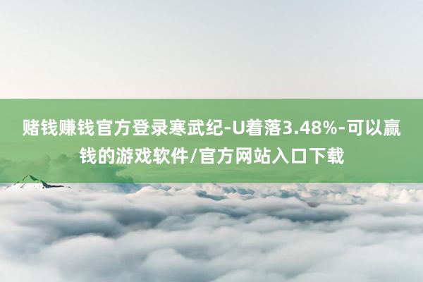赌钱赚钱官方登录寒武纪-U着落3.48%-可以赢钱的游戏软件/官方网站入口下载