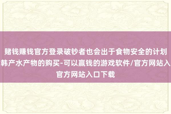 赌钱赚钱官方登录破钞者也会出于食物安全的计划减少对韩产水产物的购买-可以赢钱的游戏软件/官方网站入口下载