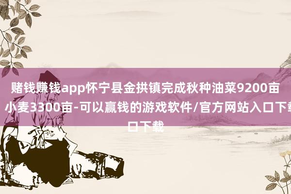 赌钱赚钱app怀宁县金拱镇完成秋种油菜9200亩、小麦3300亩-可以赢钱的游戏软件/官方网站入口下载