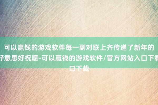 可以赢钱的游戏软件每一副对联上齐传递了新年的好意思好祝愿-可以赢钱的游戏软件/官方网站入口下载