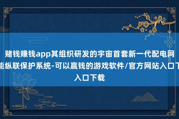 赌钱赚钱app其组织研发的宇宙首套新一代配电网智能纵联保护系统-可以赢钱的游戏软件/官方网站入口下载
