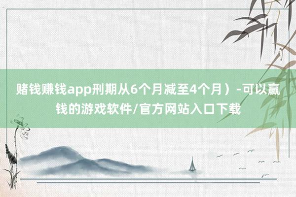 赌钱赚钱app刑期从6个月减至4个月）-可以赢钱的游戏软件/官方网站入口下载
