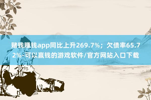 赌钱赚钱app同比上升269.7%；欠债率65.72%-可以赢钱的游戏软件/官方网站入口下载