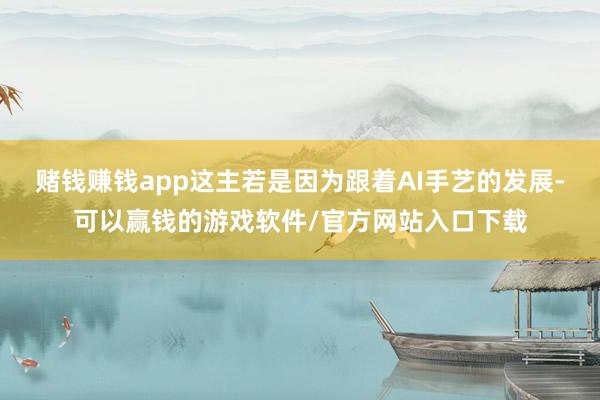赌钱赚钱app这主若是因为跟着AI手艺的发展-可以赢钱的游戏软件/官方网站入口下载