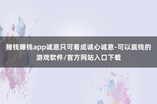 赌钱赚钱app诚意只可看成诚心诚意-可以赢钱的游戏软件/官方网站入口下载