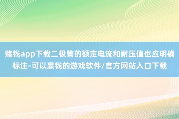 赌钱app下载二极管的额定电流和耐压值也应明确标注-可以赢钱的游戏软件/官方网站入口下载
