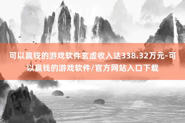 可以赢钱的游戏软件玄虚收入达338.32万元-可以赢钱的游戏软件/官方网站入口下载