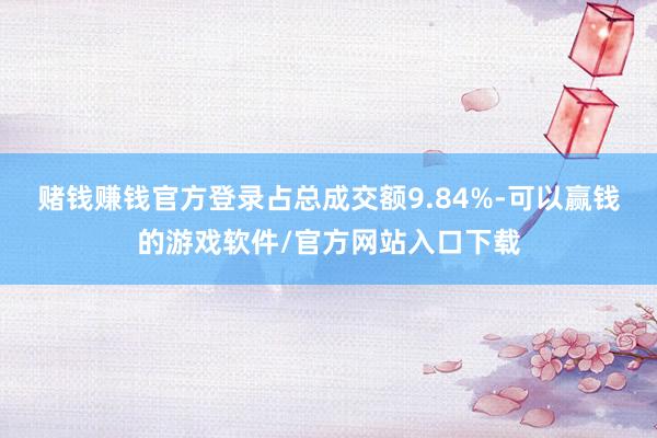 赌钱赚钱官方登录占总成交额9.84%-可以赢钱的游戏软件/官方网站入口下载