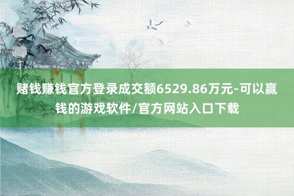 赌钱赚钱官方登录成交额6529.86万元-可以赢钱的游戏软件/官方网站入口下载
