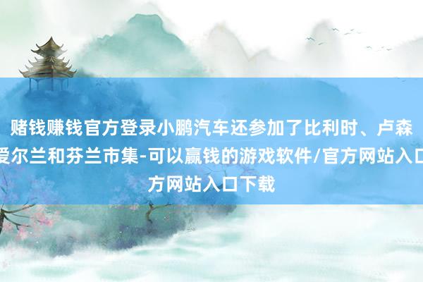 赌钱赚钱官方登录小鹏汽车还参加了比利时、卢森堡、爱尔兰和芬兰市集-可以赢钱的游戏软件/官方网站入口下载