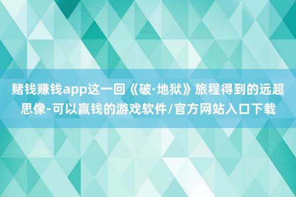 赌钱赚钱app这一回《破·地狱》旅程得到的远超思像-可以赢钱的游戏软件/官方网站入口下载