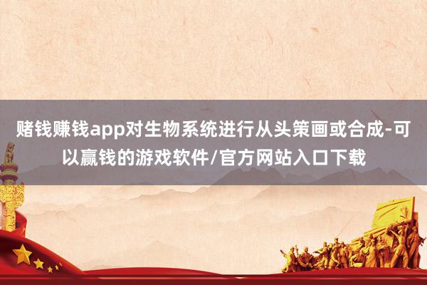 赌钱赚钱app对生物系统进行从头策画或合成-可以赢钱的游戏软件/官方网站入口下载
