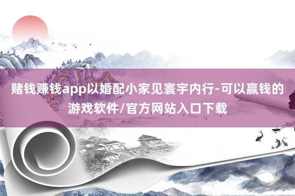 赌钱赚钱app以婚配小家见寰宇内行-可以赢钱的游戏软件/官方网站入口下载