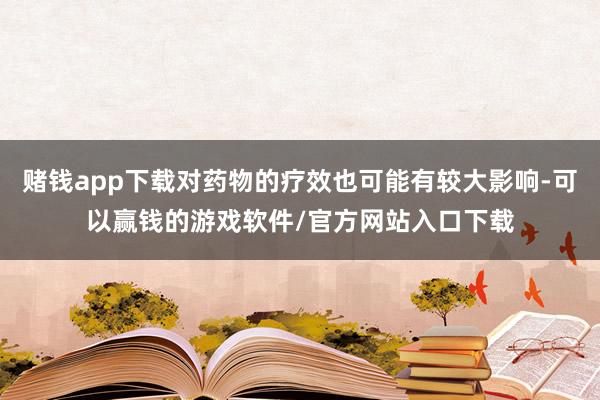 赌钱app下载对药物的疗效也可能有较大影响-可以赢钱的游戏软件/官方网站入口下载