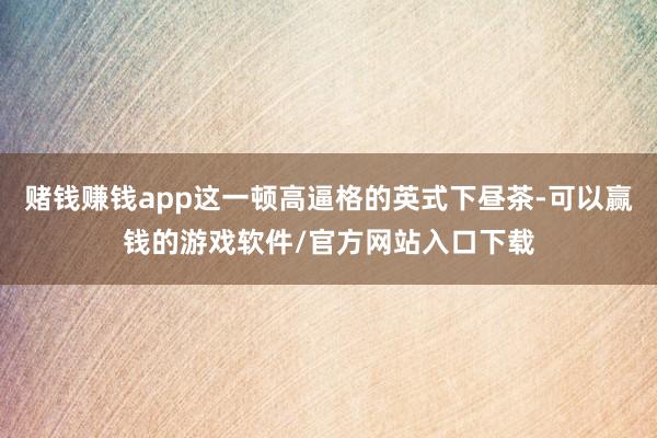 赌钱赚钱app这一顿高逼格的英式下昼茶-可以赢钱的游戏软件/官方网站入口下载