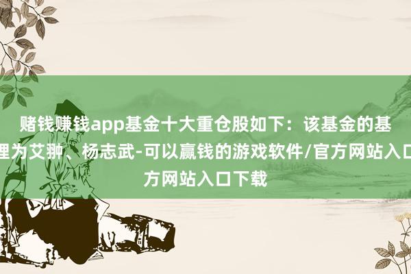 赌钱赚钱app基金十大重仓股如下：该基金的基金司理为艾翀、杨志武-可以赢钱的游戏软件/官方网站入口下载
