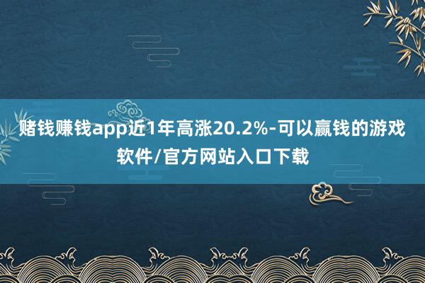 赌钱赚钱app近1年高涨20.2%-可以赢钱的游戏软件/官方网站入口下载