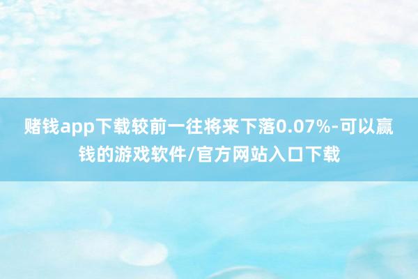 赌钱app下载较前一往将来下落0.07%-可以赢钱的游戏软件/官方网站入口下载