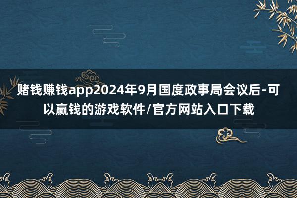 赌钱赚钱app2024年9月国度政事局会议后-可以赢钱的游戏软件/官方网站入口下载