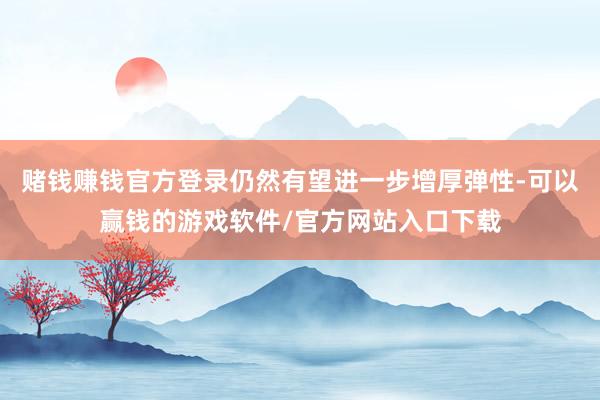 赌钱赚钱官方登录仍然有望进一步增厚弹性-可以赢钱的游戏软件/官方网站入口下载