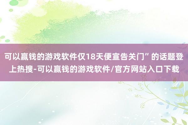 可以赢钱的游戏软件仅18天便宣告关门”的话题登上热搜-可以赢钱的游戏软件/官方网站入口下载