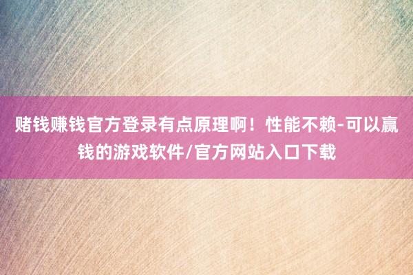 赌钱赚钱官方登录有点原理啊！性能不赖-可以赢钱的游戏软件/官方网站入口下载
