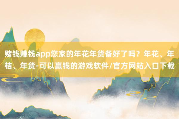 赌钱赚钱app您家的年花年货备好了吗？年花、年桔、年货-可以赢钱的游戏软件/官方网站入口下载