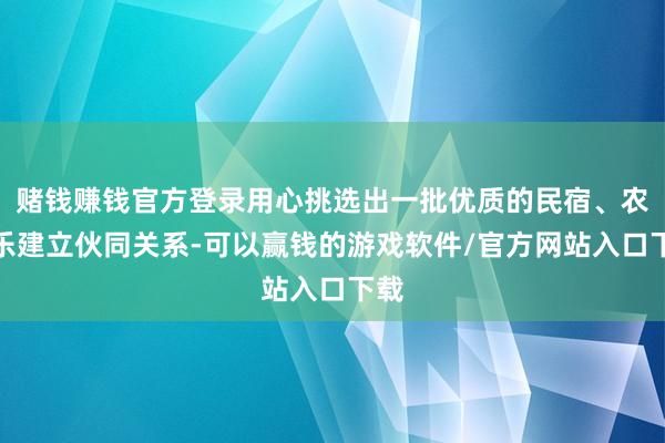 赌钱赚钱官方登录用心挑选出一批优质的民宿、农家乐建立伙同关系-可以赢钱的游戏软件/官方网站入口下载