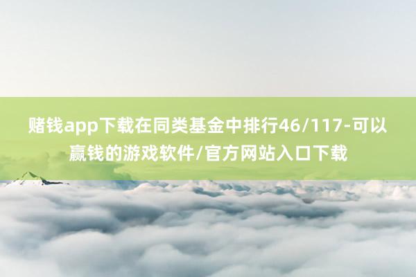 赌钱app下载在同类基金中排行46/117-可以赢钱的游戏软件/官方网站入口下载