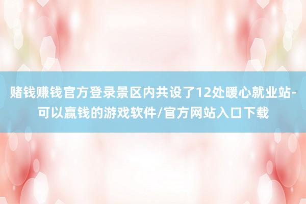 赌钱赚钱官方登录景区内共设了12处暖心就业站-可以赢钱的游戏软件/官方网站入口下载