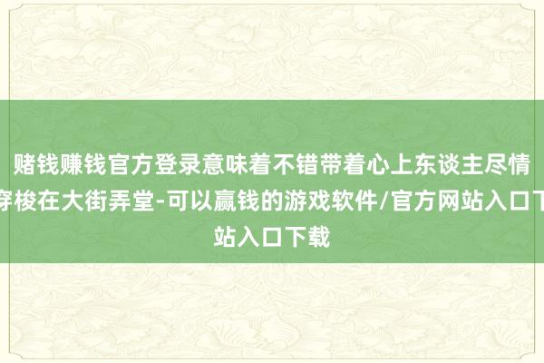 赌钱赚钱官方登录意味着不错带着心上东谈主尽情地穿梭在大街弄堂-可以赢钱的游戏软件/官方网站入口下载