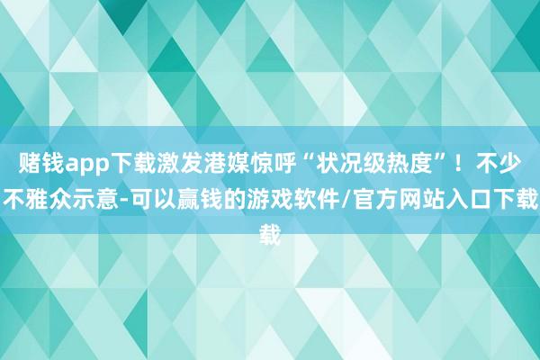 赌钱app下载激发港媒惊呼“状况级热度”！不少不雅众示意-可以赢钱的游戏软件/官方网站入口下载