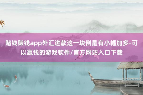 赌钱赚钱app外汇进款这一块倒是有小幅加多-可以赢钱的游戏软件/官方网站入口下载