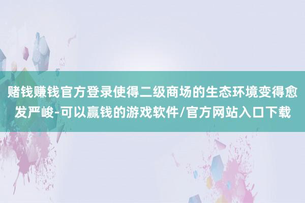赌钱赚钱官方登录使得二级商场的生态环境变得愈发严峻-可以赢钱的游戏软件/官方网站入口下载