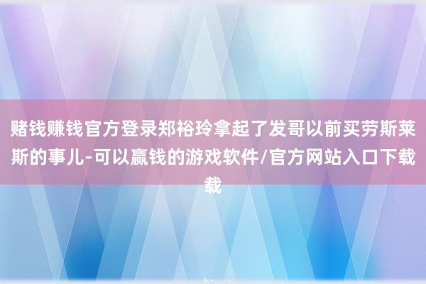 赌钱赚钱官方登录郑裕玲拿起了发哥以前买劳斯莱斯的事儿-可以赢钱的游戏软件/官方网站入口下载