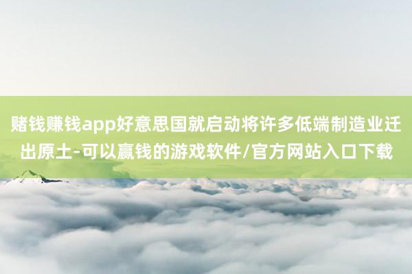 赌钱赚钱app好意思国就启动将许多低端制造业迁出原土-可以赢钱的游戏软件/官方网站入口下载